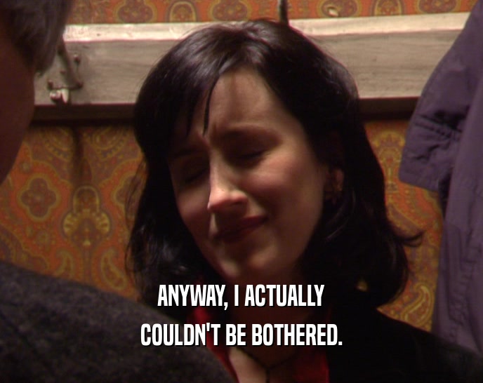 ANYWAY, I ACTUALLY COULDN'T BE BOTHERED. 