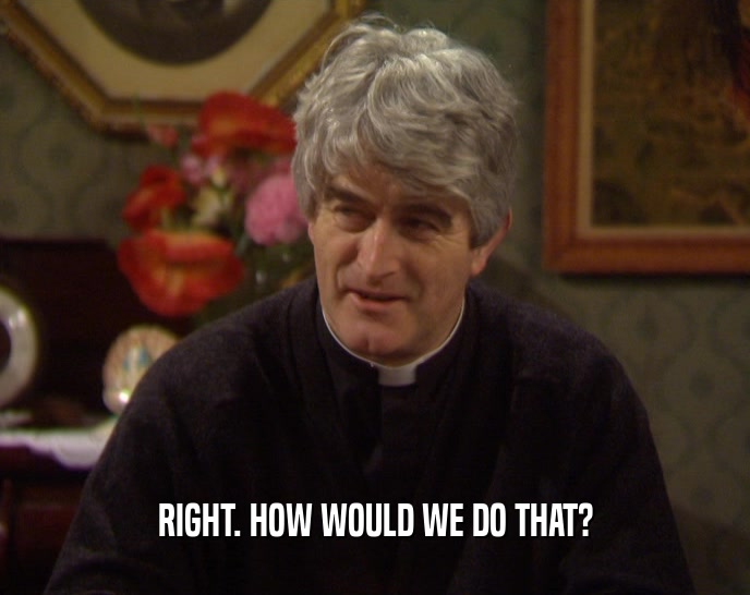 RIGHT. HOW WOULD WE DO THAT?  