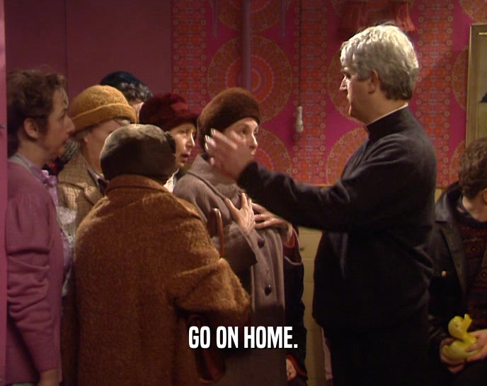 GO ON HOME.  