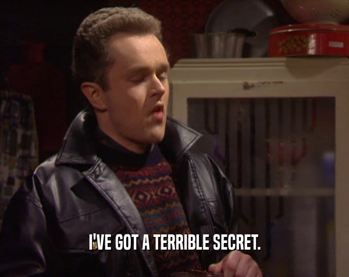 I'VE GOT A TERRIBLE SECRET.  