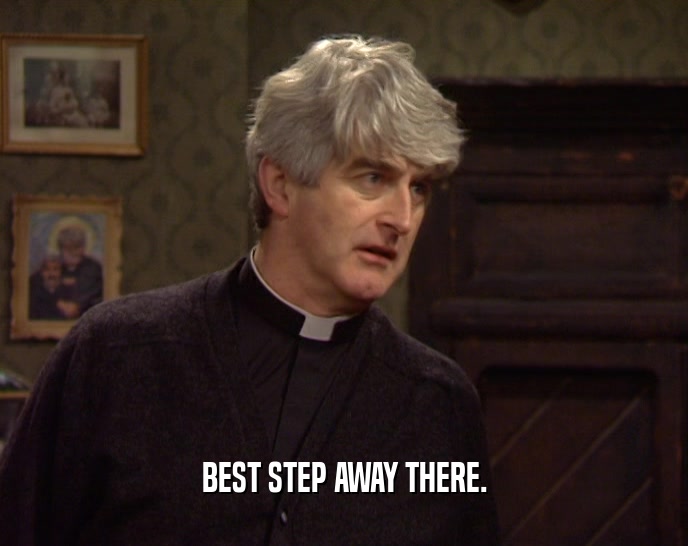 BEST STEP AWAY THERE.  
