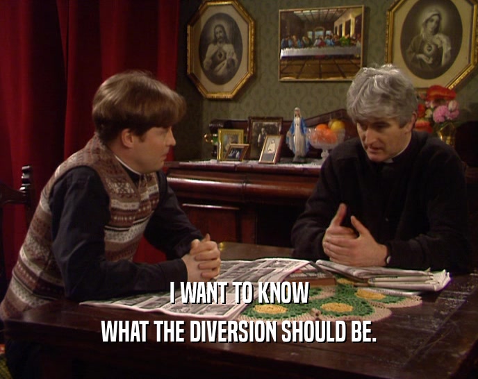 I WANT TO KNOW
 WHAT THE DIVERSION SHOULD BE.
 