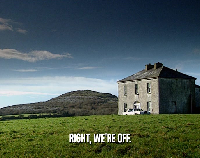 RIGHT, WE'RE OFF.  