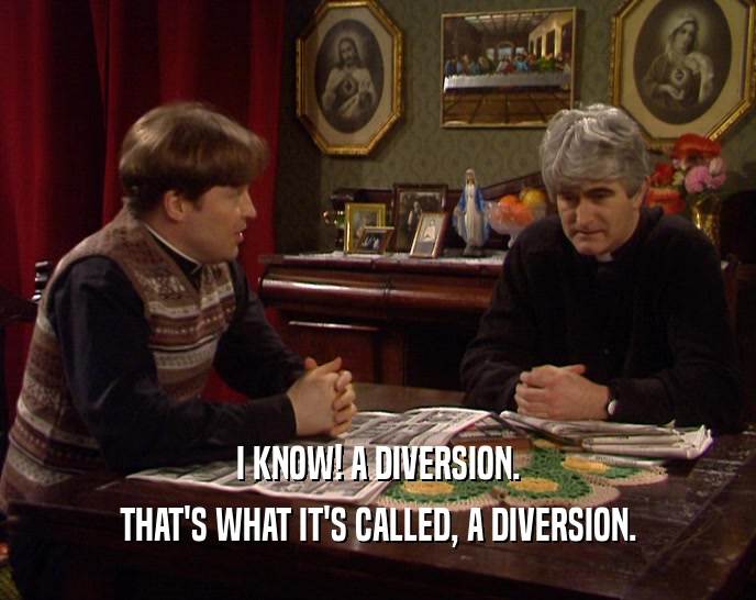 I KNOW! A DIVERSION.
 THAT'S WHAT IT'S CALLED, A DIVERSION.
 