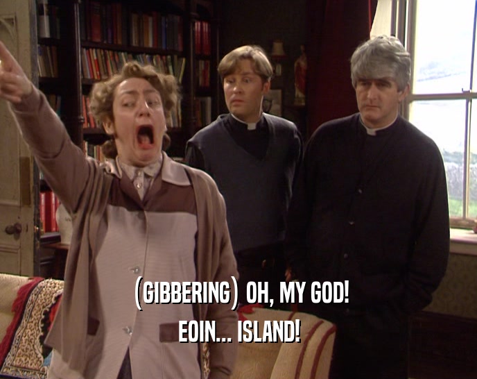 (GIBBERING) OH, MY GOD! EOIN... ISLAND! 