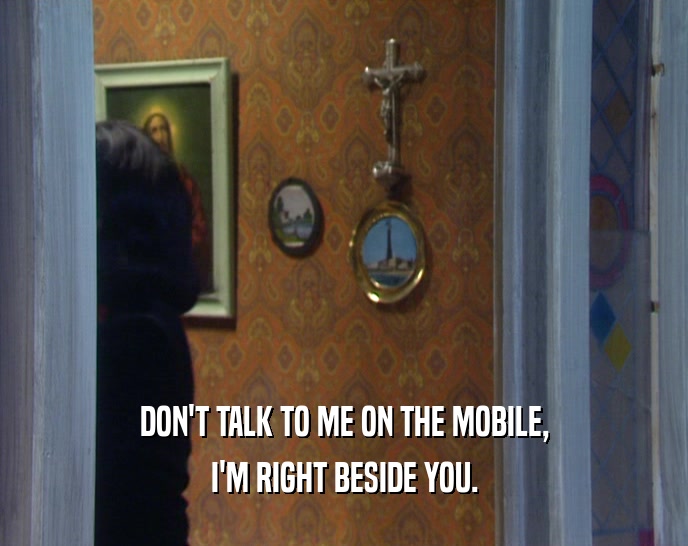 DON'T TALK TO ME ON THE MOBILE, I'M RIGHT BESIDE YOU. 
