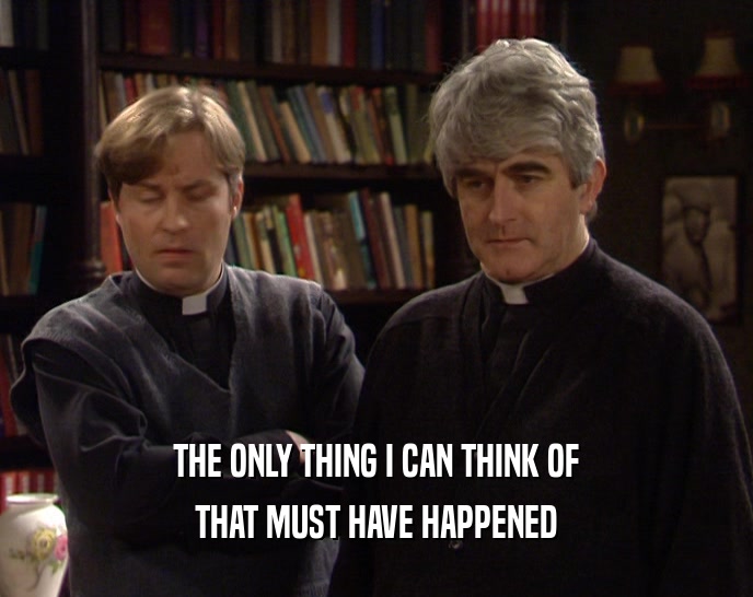 THE ONLY THING I CAN THINK OF THAT MUST HAVE HAPPENED 