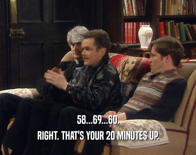 58...69...60. RIGHT. THAT'S YOUR 20 MINUTES UP. 