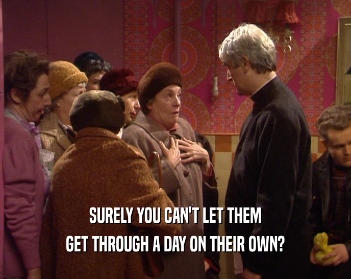 SURELY YOU CAN'T LET THEM GET THROUGH A DAY ON THEIR OWN? 