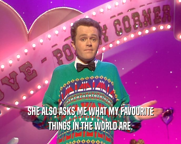 SHE ALSO ASKS ME WHAT MY FAVOURITE THINGS IN THE WORLD ARE. 