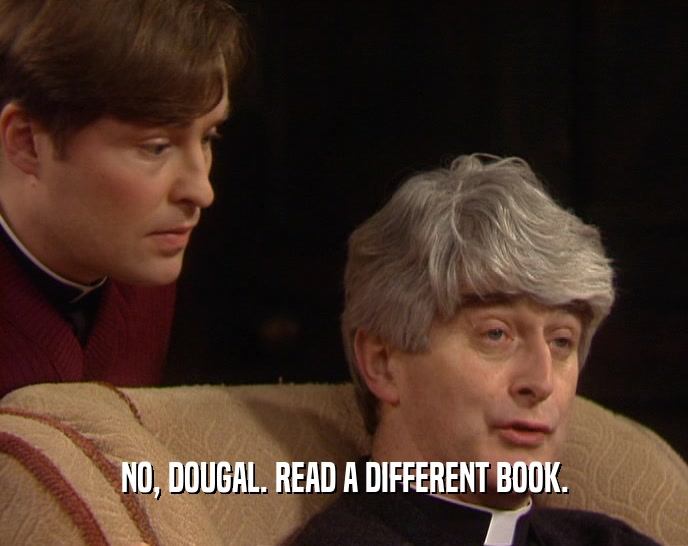 NO, DOUGAL. READ A DIFFERENT BOOK.
  