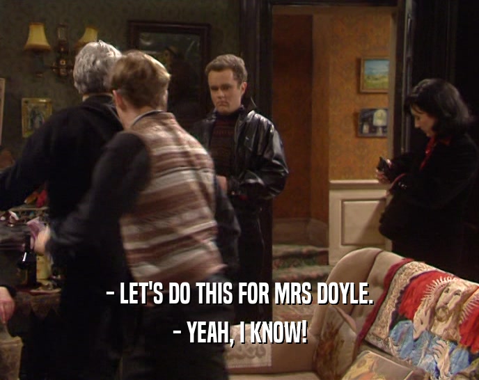 - LET'S DO THIS FOR MRS DOYLE.
 - YEAH, I KNOW!
 