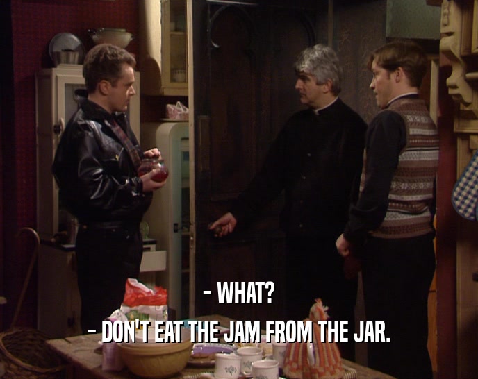 - WHAT? - DON'T EAT THE JAM FROM THE JAR. 