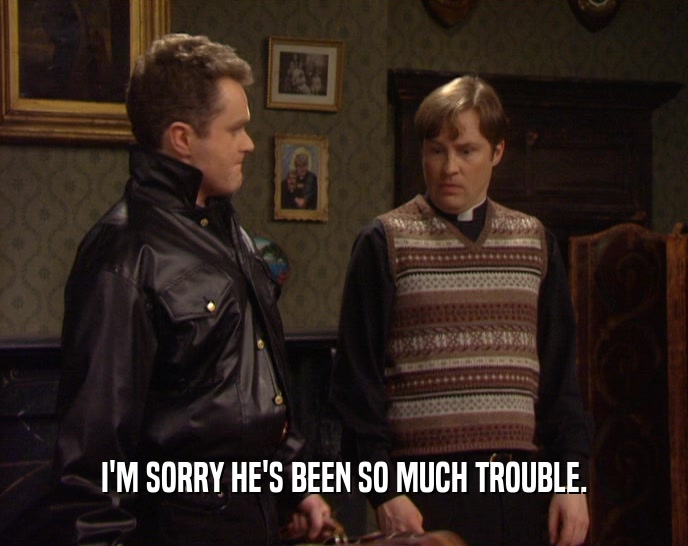 I'M SORRY HE'S BEEN SO MUCH TROUBLE.  