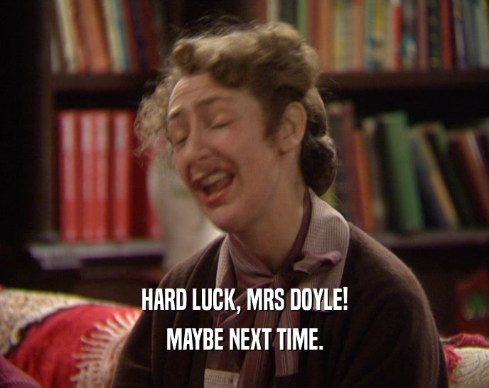 HARD LUCK, MRS DOYLE! MAYBE NEXT TIME. 