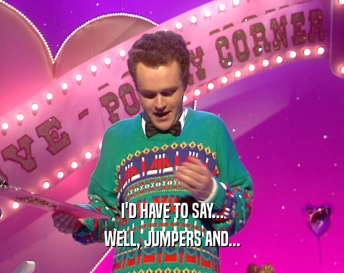 I'D HAVE TO SAY...
 WELL, JUMPERS AND...
 