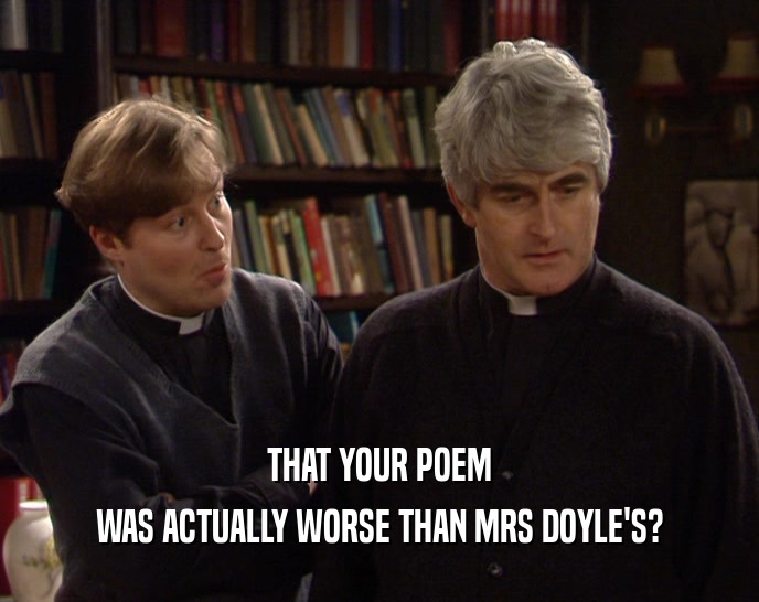 THAT YOUR POEM
 WAS ACTUALLY WORSE THAN MRS DOYLE'S?
 