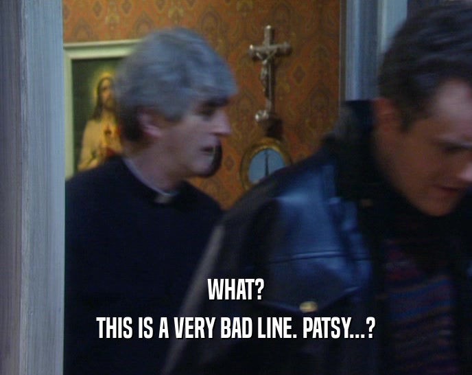WHAT? THIS IS A VERY BAD LINE. PATSY...? 