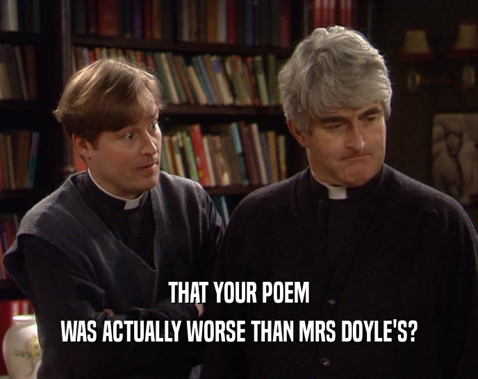 THAT YOUR POEM
 WAS ACTUALLY WORSE THAN MRS DOYLE'S?
 