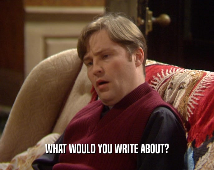 WHAT WOULD YOU WRITE ABOUT?  