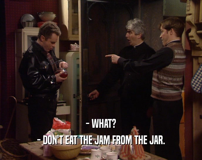 - WHAT? - DON'T EAT THE JAM FROM THE JAR. 