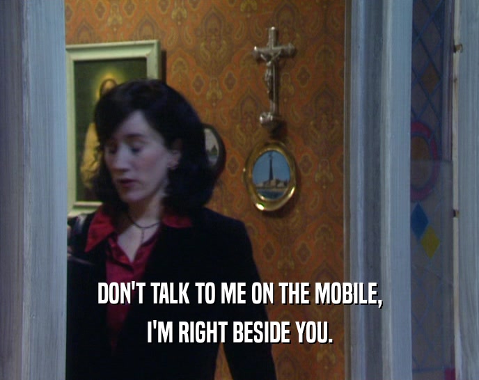 DON'T TALK TO ME ON THE MOBILE, I'M RIGHT BESIDE YOU. 