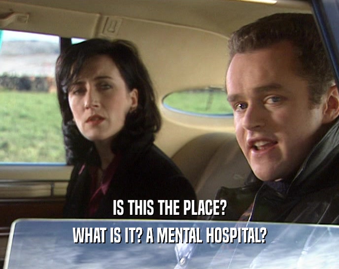 IS THIS THE PLACE?
 WHAT IS IT? A MENTAL HOSPITAL?
 