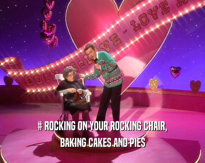 # ROCKING ON YOUR ROCKING CHAIR, BAKING CAKES AND PIES 