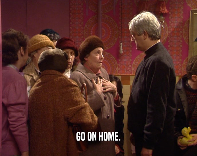GO ON HOME.  