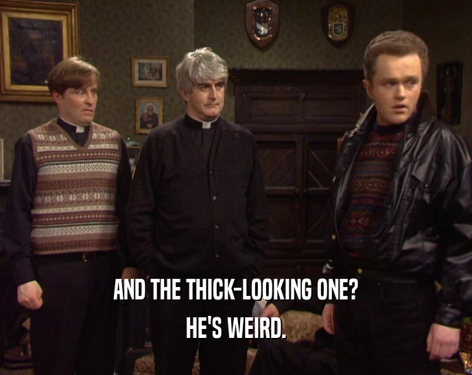 AND THE THICK-LOOKING ONE? HE'S WEIRD. 