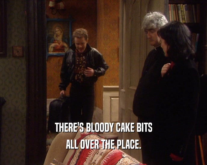 THERE'S BLOODY CAKE BITS ALL OVER THE PLACE. 