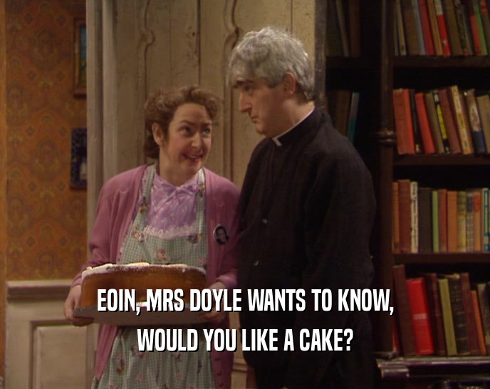EOIN, MRS DOYLE WANTS TO KNOW, WOULD YOU LIKE A CAKE? 