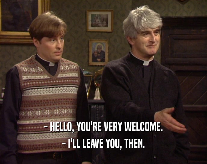 - HELLO, YOU'RE VERY WELCOME. - I'LL LEAVE YOU, THEN. 