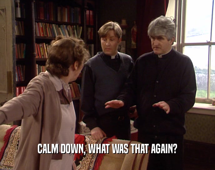 CALM DOWN, WHAT WAS THAT AGAIN?  