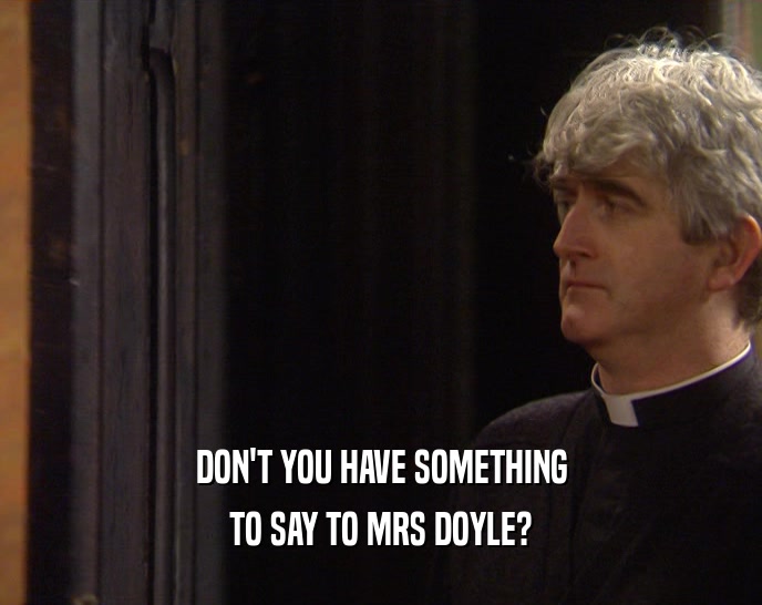 DON'T YOU HAVE SOMETHING TO SAY TO MRS DOYLE? 