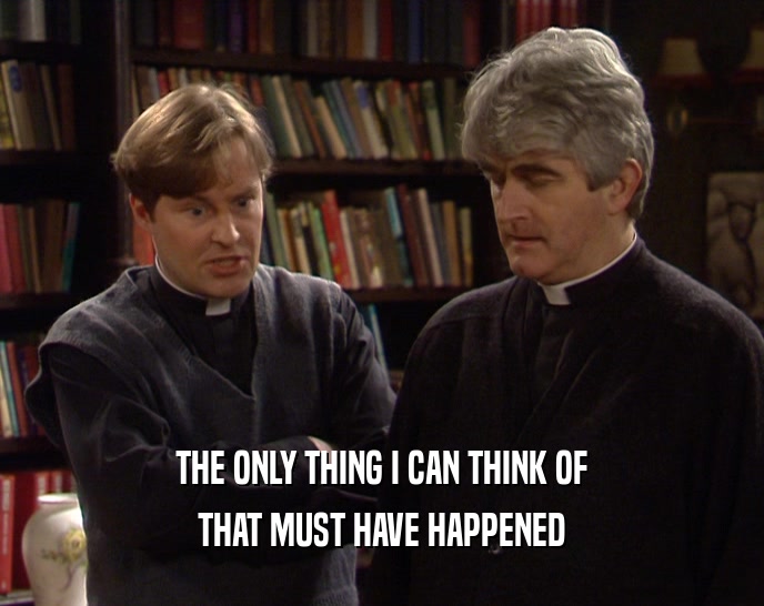 THE ONLY THING I CAN THINK OF THAT MUST HAVE HAPPENED 