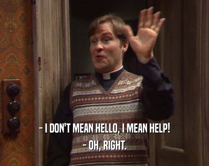 - I DON'T MEAN HELLO, I MEAN HELP! - OH, RIGHT. 