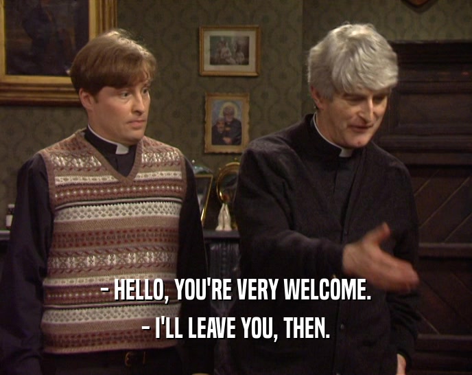 - HELLO, YOU'RE VERY WELCOME. - I'LL LEAVE YOU, THEN. 