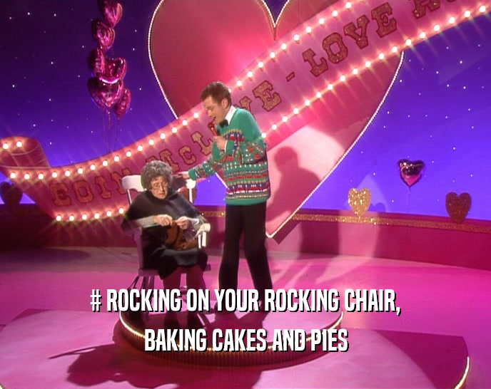 # ROCKING ON YOUR ROCKING CHAIR,
 BAKING CAKES AND PIES
 