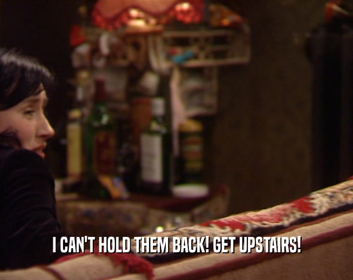 I CAN'T HOLD THEM BACK! GET UPSTAIRS!  
