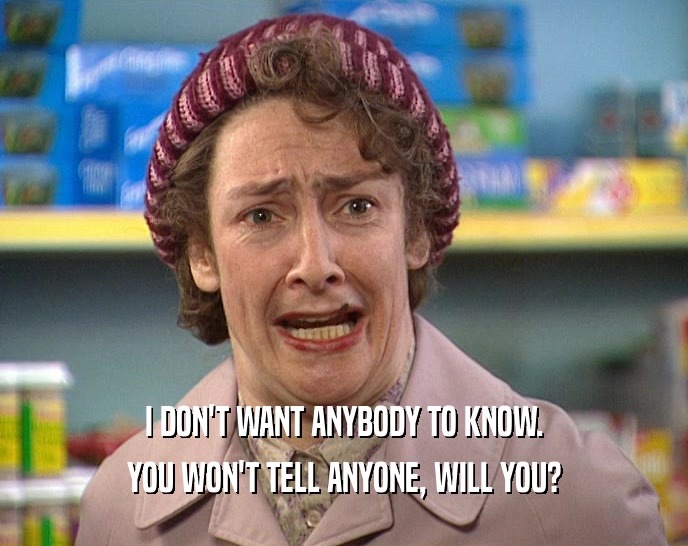 I DON'T WANT ANYBODY TO KNOW. YOU WON'T TELL ANYONE, WILL YOU? 