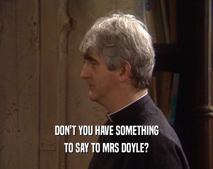 DON'T YOU HAVE SOMETHING TO SAY TO MRS DOYLE? 