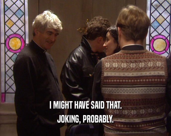 I MIGHT HAVE SAID THAT. JOKING, PROBABLY. 