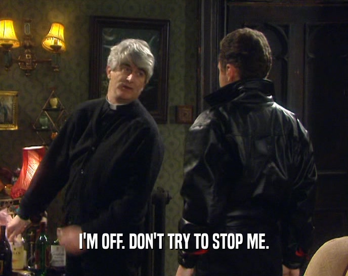 I'M OFF. DON'T TRY TO STOP ME.  