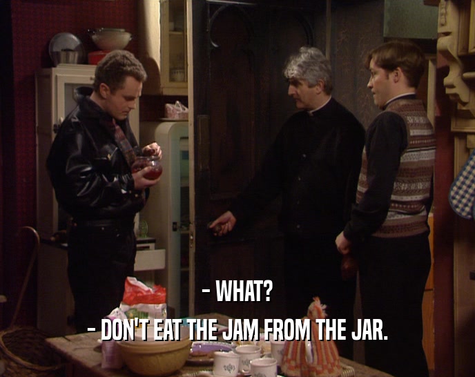 - WHAT? - DON'T EAT THE JAM FROM THE JAR. 