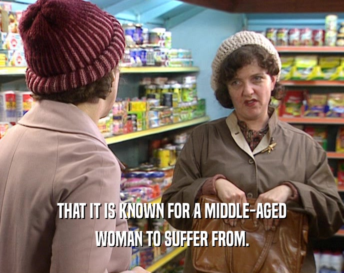 THAT IT IS KNOWN FOR A MIDDLE-AGED
 WOMAN TO SUFFER FROM.
 