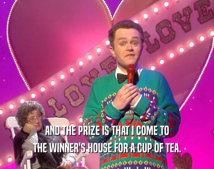 AND THE PRIZE IS THAT I COME TO THE WINNER'S HOUSE FOR A CUP OF TEA. 