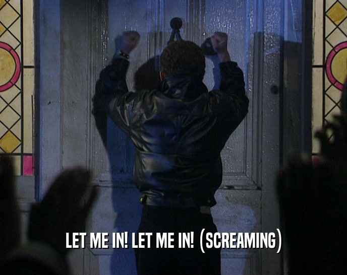 LET ME IN! LET ME IN! (SCREAMING)  