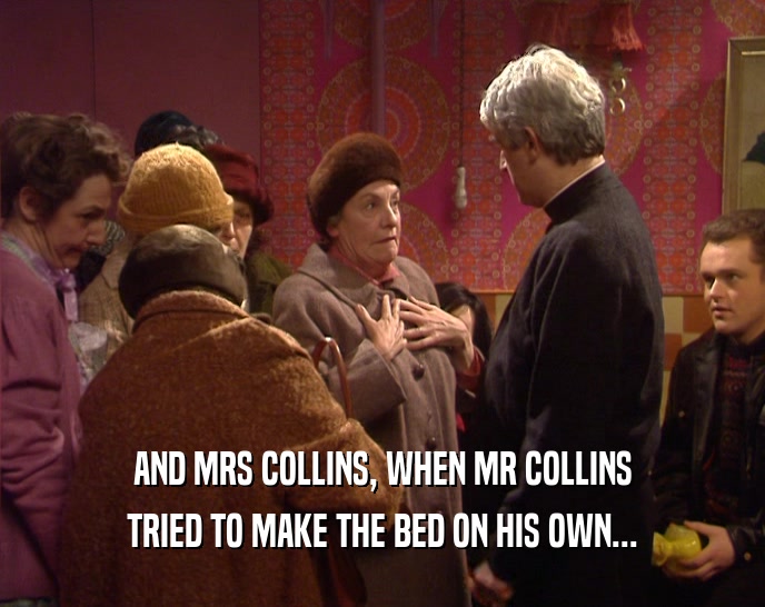 AND MRS COLLINS, WHEN MR COLLINS
 TRIED TO MAKE THE BED ON HIS OWN...
 