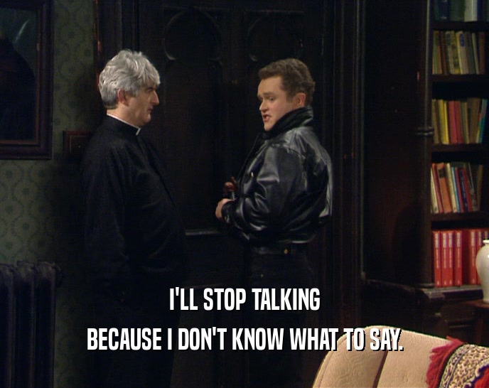 I'LL STOP TALKING BECAUSE I DON'T KNOW WHAT TO SAY. 